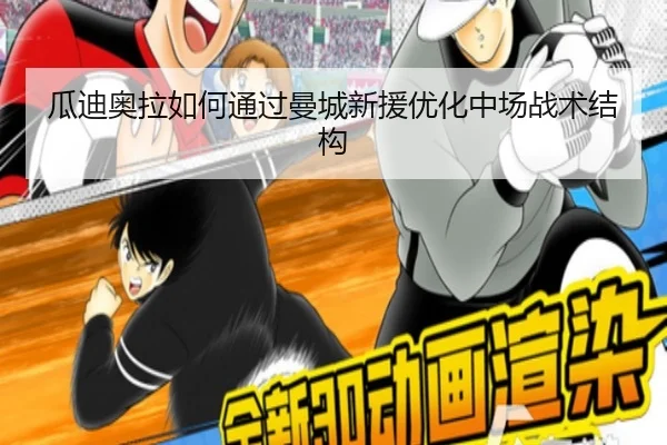 瓜迪奥拉如何通过曼城新援优化中场战术结构